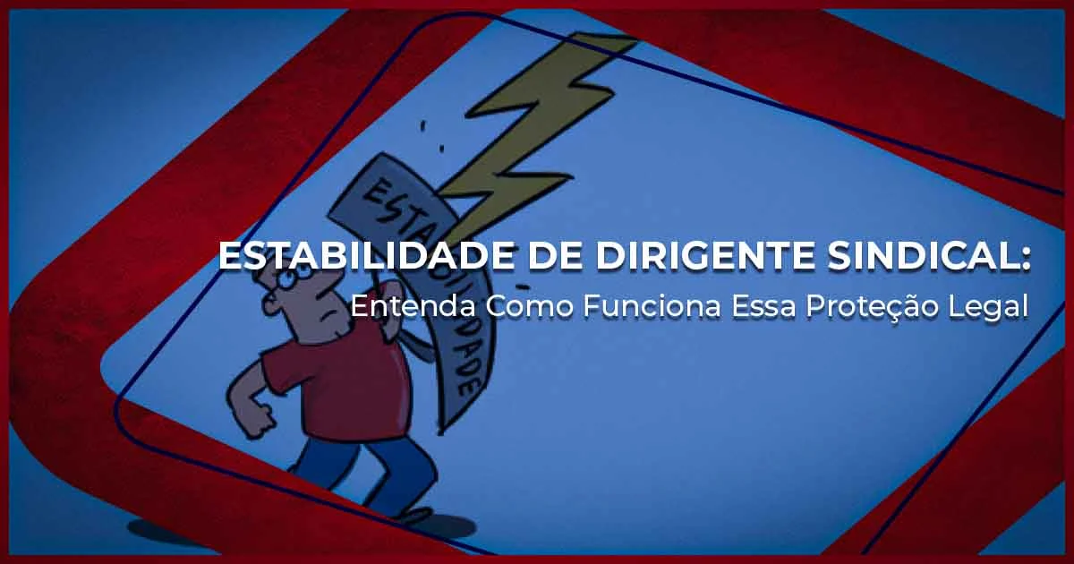 Estabilidade de Dirigente Sindical: Entenda Como Funciona Essa Proteção Legal